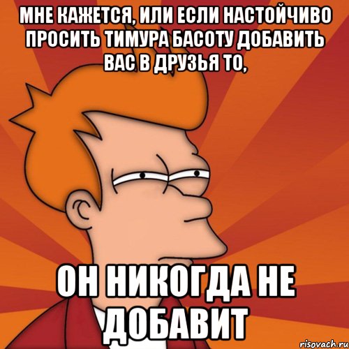 мне кажется, или если настойчиво просить тимура басоту добавить вас в друзья то, он никогда не добавит, Мем Мне кажется или (Фрай Футурама)