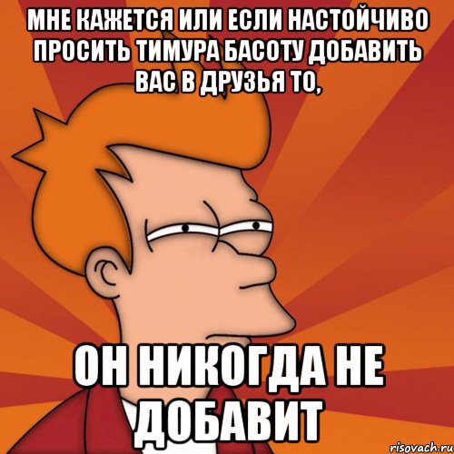 мне кажется или если настойчиво просить тимура басоту добавить вас в друзья то, он никогда не добавит, Мем Мне кажется или (Фрай Футурама)