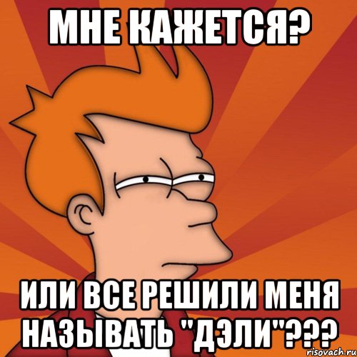 мне кажется? или все решили меня называть "дэли"???, Мем Мне кажется или (Фрай Футурама)