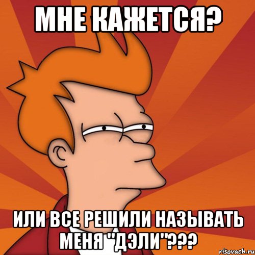 мне кажется? или все решили называть меня "дэли"???, Мем Мне кажется или (Фрай Футурама)