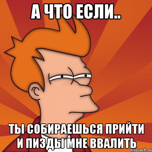 а что если.. ты собираешься прийти и пизды мне ввалить, Мем Мне кажется или (Фрай Футурама)