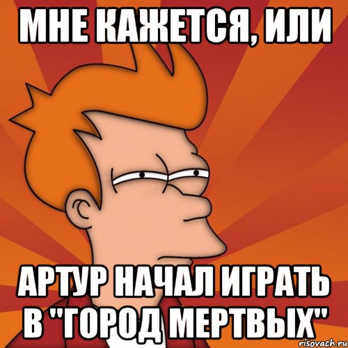 мне кажется, или артур начал играть в "город мертвых", Мем Мне кажется или (Фрай Футурама)