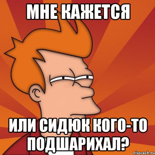 мне кажется или сидюк кого-то подшарихал?, Мем Мне кажется или (Фрай Футурама)