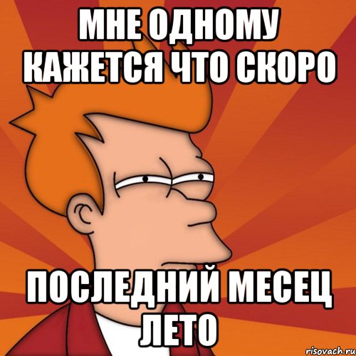 мне одному кажется что скоро последний месец лето, Мем Мне кажется или (Фрай Футурама)