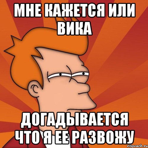 мне кажется или вика догадывается что я ее развожу, Мем Мне кажется или (Фрай Футурама)