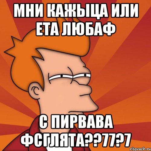 мни кажыца или ета любаф с пирвава фсглята??77?7, Мем Мне кажется или (Фрай Футурама)