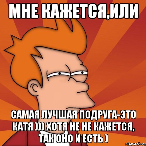 мне кажется,или самая лучшая подруга-это катя ))) хотя не не кажется, так оно и есть ), Мем Мне кажется или (Фрай Футурама)