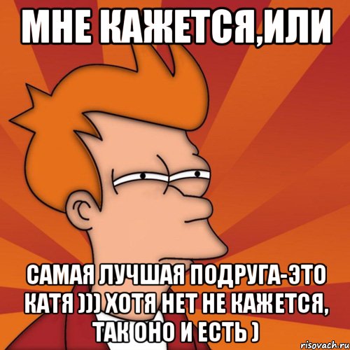 мне кажется,или самая лучшая подруга-это катя ))) хотя нет не кажется, так оно и есть ), Мем Мне кажется или (Фрай Футурама)