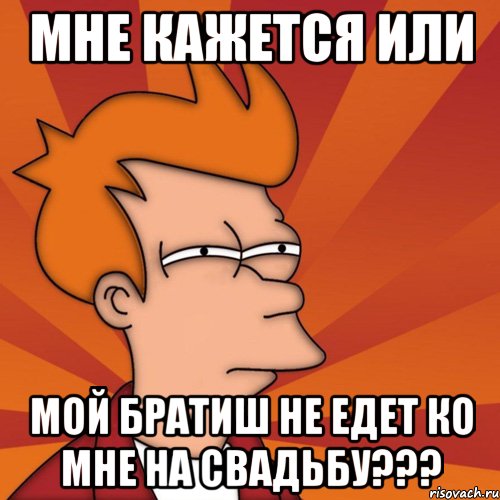 мне кажется или мой братиш не едет ко мне на свадьбу???, Мем Мне кажется или (Фрай Футурама)