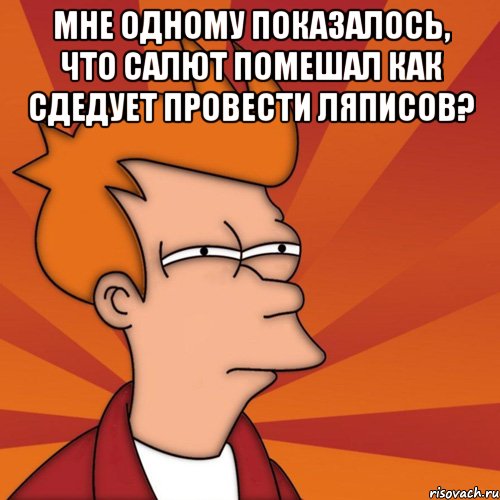 мне одному показалось, что салют помешал как сдедует провести ляписов? , Мем Мне кажется или (Фрай Футурама)