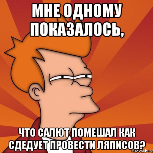 мне одному показалось, что салют помешал как сдедует провести ляписов?, Мем Мне кажется или (Фрай Футурама)