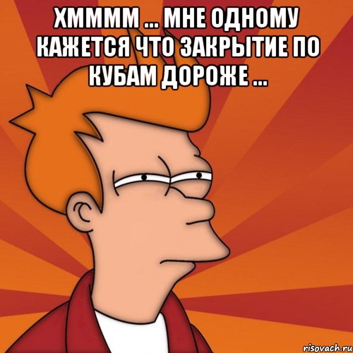 хмммм ... мне одному кажется что закрытие по кубам дороже ... , Мем Мне кажется или (Фрай Футурама)