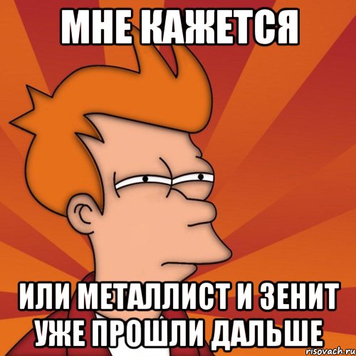 мне кажется или металлист и зенит уже прошли дальше, Мем Мне кажется или (Фрай Футурама)