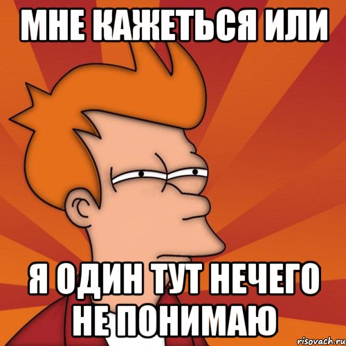 мне кажеться или я один тут нечего не понимаю, Мем Мне кажется или (Фрай Футурама)