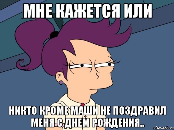 мне кажется или никто кроме маши не поздравил меня с днем рождения.., Мем Мне кажется или (с Лилой)