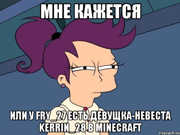 мне кажется или у fry_27 есть девущка-невеста kerrin_28 в minecraft