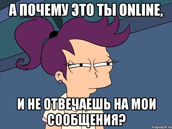 а почему это ты online, и не отвечаешь на мои сообщения?