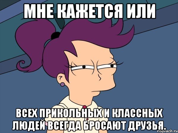 мне кажется или всех прикольных и классных людей всегда бросают друзья., Мем Мне кажется или (с Лилой)