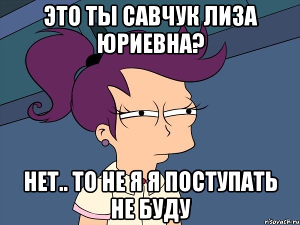 это ты савчук лиза юриевна? нет.. то не я я поступать не буду, Мем Мне кажется или (с Лилой)