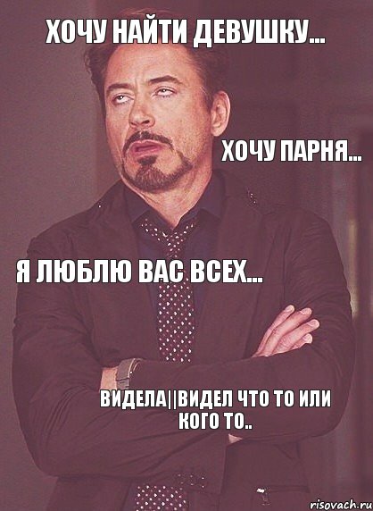 хочу найти девушку... хочу парня... я люблю вас всех... видела||видел что то или кого то..