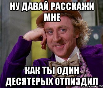 ну давай расскажи мне как ты один десятерых отпиздил, Мем мое лицо