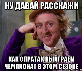 ну давай расскажи как спратак выйграем чемпионат в этом сезоне, Мем мое лицо