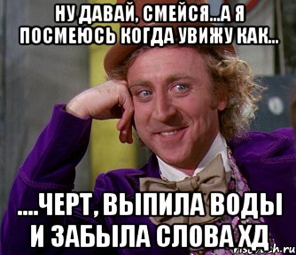 ну давай, смейся...а я посмеюсь когда увижу как... ....черт, выпила воды и забыла слова хд, Мем мое лицо