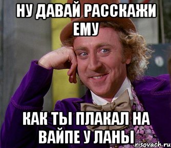 ну давай расскажи ему как ты плакал на вайпе у ланы, Мем мое лицо