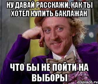 ну давай расскажи, как ты хотел купить баклажан что бы не пойти на выборы, Мем мое лицо