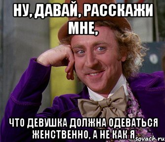 ну, давай, расскажи мне, что девушка должна одеваться женственно, а не как я, Мем мое лицо