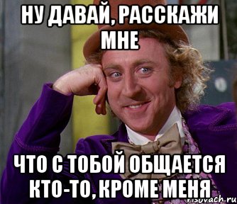 ну давай, расскажи мне что с тобой общается кто-то, кроме меня, Мем мое лицо