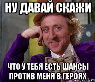 ну давай скажи что у тебя есть шансы против меня в героях, Мем мое лицо