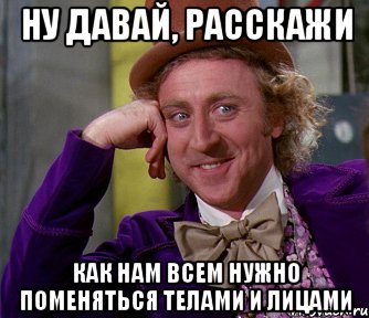 ну давай, расскажи как нам всем нужно поменяться телами и лицами, Мем мое лицо