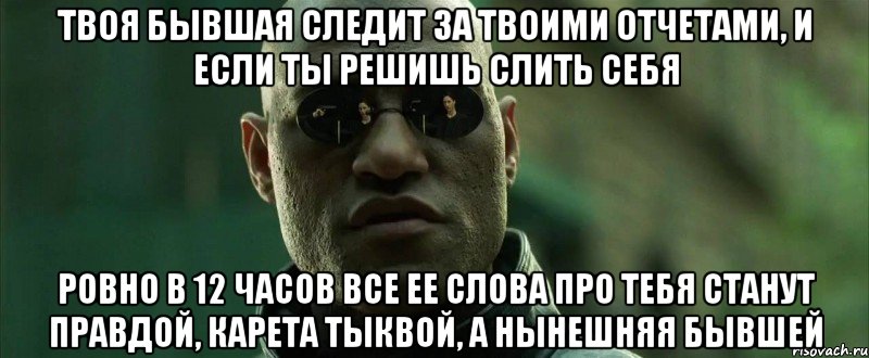 твоя бывшая следит за твоими отчетами, и если ты решишь слить себя ровно в 12 часов все ее слова про тебя станут правдой, карета тыквой, а нынешняя бывшей, Мем  морфеус