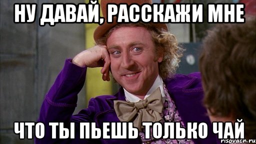 ну давай, расскажи мне что ты пьешь только чай, Мем Ну давай расскажи (Вилли Вонка)