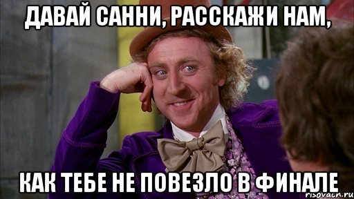давай санни, расскажи нам, как тебе не повезло в финале, Мем Ну давай расскажи (Вилли Вонка)