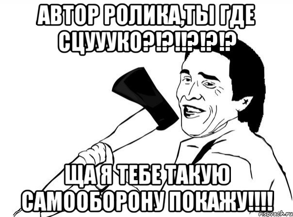 автор ролика,ты где сцуууко?!?!!?!?!? ща я тебе такую самооборону покажу!!!, Мем  мужик с топором