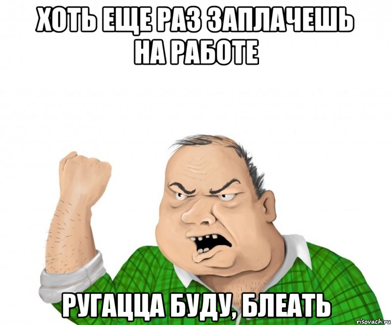 хоть еще раз заплачешь на работе ругацца буду, блеать, Мем мужик