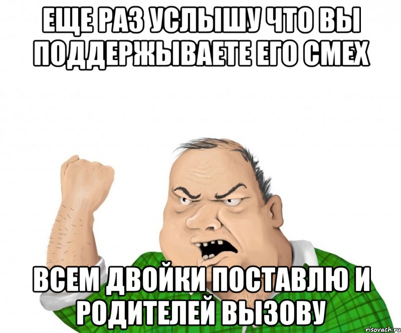 еще раз услышу что вы поддержываете его смех всем двойки поставлю и родителей вызову, Мем мужик