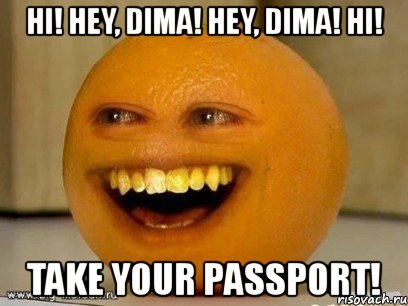 hi! hey, dima! hey, dima! hi! take your passport!, Мем Надоедливый апельсин