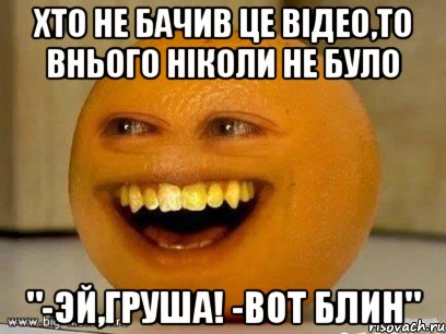 хто не бачив це відео,то внього ніколи не було "-эй,груша! -вот блин", Мем Надоедливый апельсин