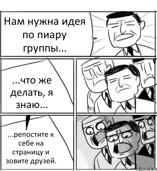 Нам нужна идея по пиару группы... ...что же делать, я знаю... ...репостите к себе на страницу и зовите друзей., Комикс нам нужна новая идея