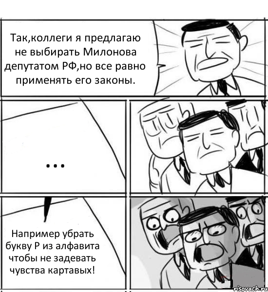 Так,коллеги я предлагаю не выбирать Милонова депутатом РФ,но все равно применять его законы. ... Например убрать букву Р из алфавита чтобы не задевать чувства картавых!, Комикс нам нужна новая идея