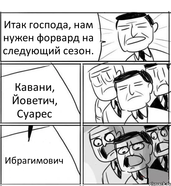 Итак господа, нам нужен форвард на следующий сезон. Кавани, Йоветич, Суарес Ибрагимович, Комикс нам нужна новая идея