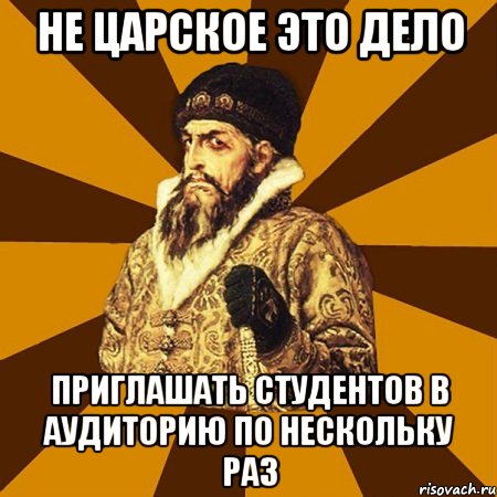 не царское это дело приглашать студентов в аудиторию по нескольку раз, Мем Не царское это дело