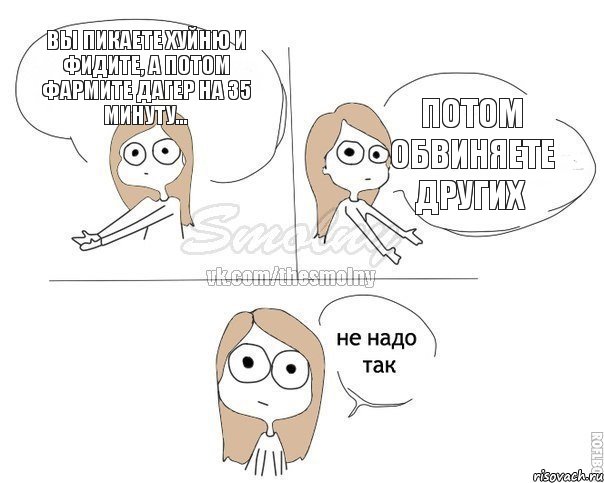 Вы пикаете хуйню и фидите, а потом фармите дагер на 35 минуту... Потом обвиняете других