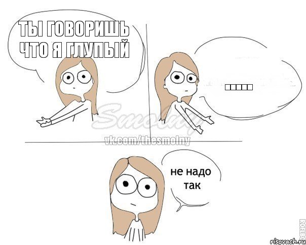 ты говоришь что я глупый .....