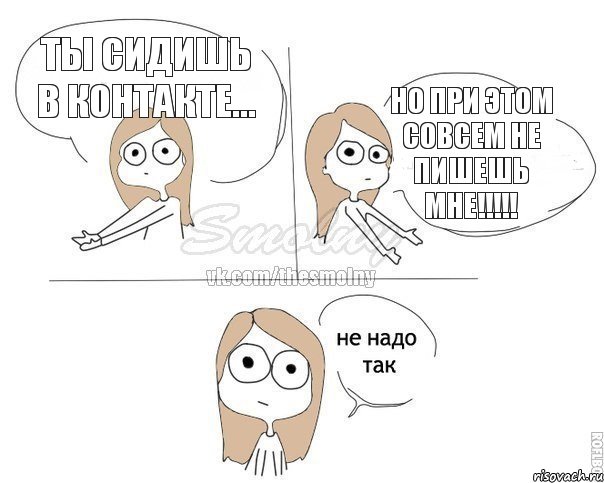 ТЫ СИДИШЬ В КОНТАКТЕ... НО ПРИ ЭТОМ СОВСЕМ НЕ ПИШЕШЬ МНЕ!!!