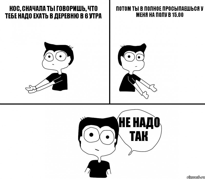 Кос, сначала ты говоришь, что тебе надо ехать в деревню в 6 утра потом ты в полное просыпаешься у меня на полу в 15.00 Не НАДО ТАК, Комикс Не надо так (парень)