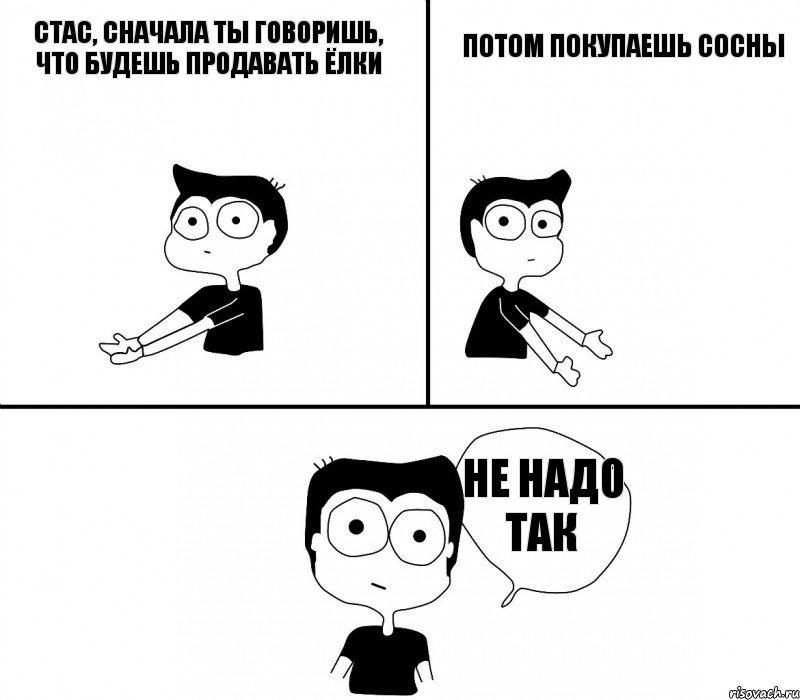 Стас, сначала ты говоришь, что будешь продавать ёлки потом покупаешь сосны не надо так, Комикс Не надо так (парень)